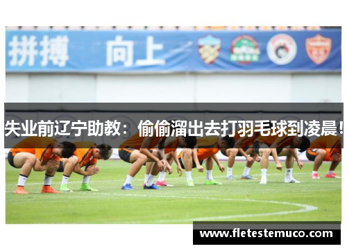 失业前辽宁助教：偷偷溜出去打羽毛球到凌晨！