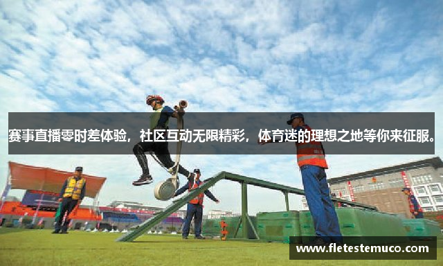 赛事直播零时差体验，社区互动无限精彩，体育迷的理想之地等你来征服。